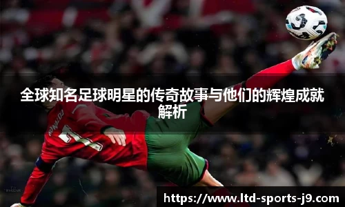 全球知名足球明星的传奇故事与他们的辉煌成就解析