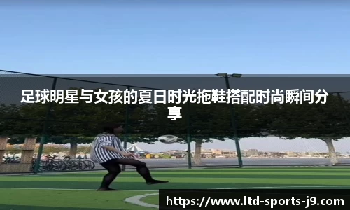 足球明星与女孩的夏日时光拖鞋搭配时尚瞬间分享
