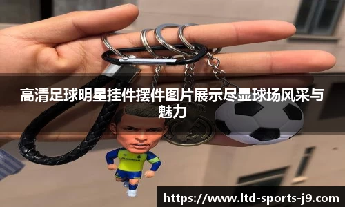 高清足球明星挂件摆件图片展示尽显球场风采与魅力