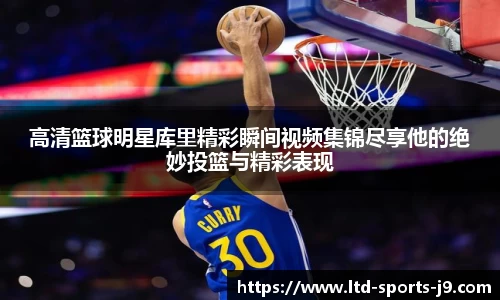 高清篮球明星库里精彩瞬间视频集锦尽享他的绝妙投篮与精彩表现